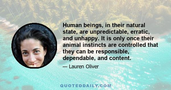 Human beings, in their natural state, are unpredictable, erratic, and unhappy. It is only once their animal instincts are controlled that they can be responsible, dependable, and content.