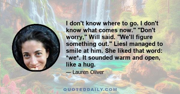 I don't know where to go. I don't know what comes now. Don't worry, Will said. We'll figure something out. Liesl managed to smile at him. She liked that word: *we*. It sounded warm and open, like a hug.