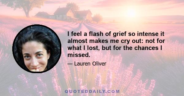 I feel a flash of grief so intense it almost makes me cry out: not for what I lost, but for the chances I missed.