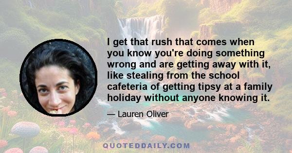 I get that rush that comes when you know you're doing something wrong and are getting away with it, like stealing from the school cafeteria of getting tipsy at a family holiday without anyone knowing it.