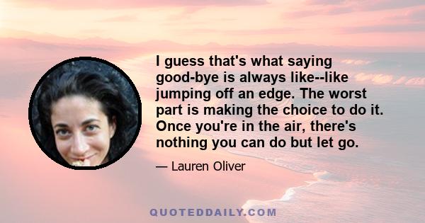 I guess that's what saying good-bye is always like--like jumping off an edge. The worst part is making the choice to do it. Once you're in the air, there's nothing you can do but let go.