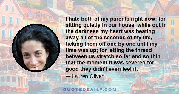 I hate both of my parents right now: for sitting quietly in our house, while out in the darkness my heart was beating away all of the seconds of my life, ticking them off one by one until my time was up; for letting the 