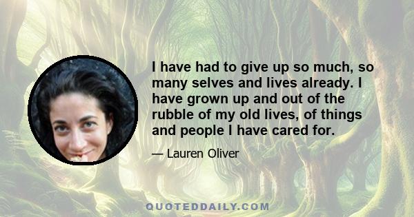 I have had to give up so much, so many selves and lives already. I have grown up and out of the rubble of my old lives, of things and people I have cared for.