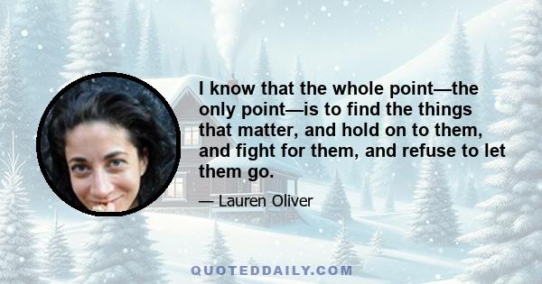 I know that the whole point—the only point—is to find the things that matter, and hold on to them, and fight for them, and refuse to let them go.