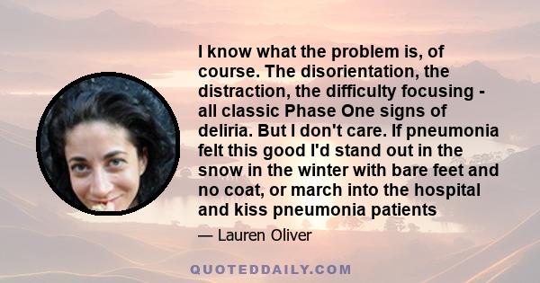 I know what the problem is, of course. The disorientation, the distraction, the difficulty focusing - all classic Phase One signs of deliria. But I don't care. If pneumonia felt this good I'd stand out in the snow in