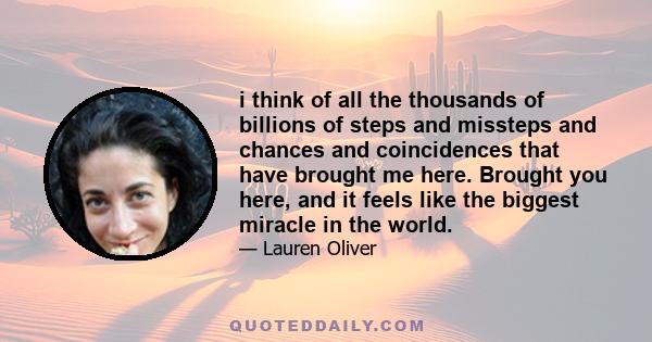 i think of all the thousands of billions of steps and missteps and chances and coincidences that have brought me here. Brought you here, and it feels like the biggest miracle in the world.