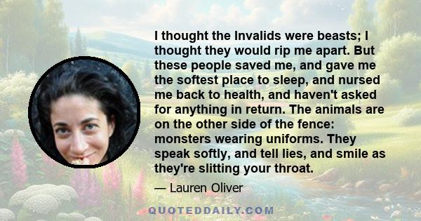 I thought the Invalids were beasts; I thought they would rip me apart. But these people saved me, and gave me the softest place to sleep, and nursed me back to health, and haven't asked for anything in return. The