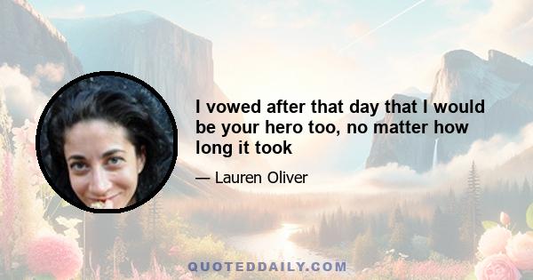 I vowed after that day that I would be your hero too, no matter how long it took