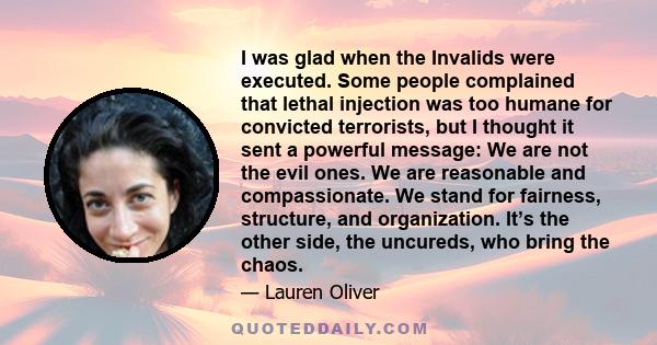 I was glad when the Invalids were executed. Some people complained that lethal injection was too humane for convicted terrorists, but I thought it sent a powerful message: We are not the evil ones. We are reasonable and 