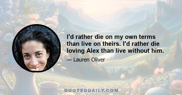 I'd rather die on my own terms than live on theirs. I'd rather die loving Alex than live without him.