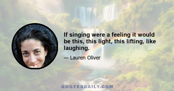 If singing were a feeling it would be this, this light, this lifting, like laughing.