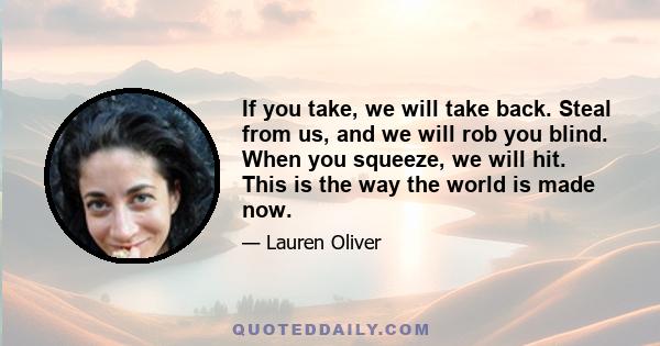 If you take, we will take back. Steal from us, and we will rob you blind. When you squeeze, we will hit. This is the way the world is made now.