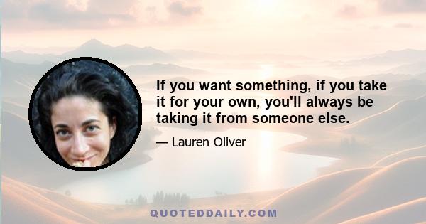 If you want something, if you take it for your own, you'll always be taking it from someone else.