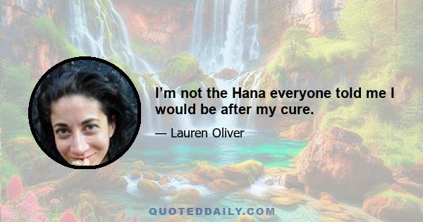 I’m not the Hana everyone told me I would be after my cure.