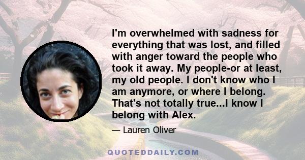 I'm overwhelmed with sadness for everything that was lost, and filled with anger toward the people who took it away. My people-or at least, my old people. I don't know who I am anymore, or where I belong. That's not