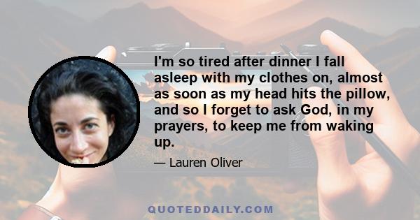 I'm so tired after dinner I fall asleep with my clothes on, almost as soon as my head hits the pillow, and so I forget to ask God, in my prayers, to keep me from waking up.