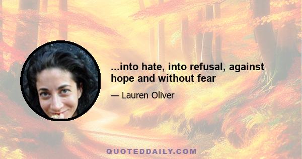 ...into hate, into refusal, against hope and without fear