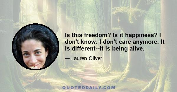 Is this freedom? Is it happiness? I don't know. I don't care anymore. It is different--it is being alive.