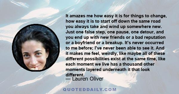 It amazes me how easy it is for things to change, how easy it is to start off down the same road you always take and wind up somewhere new. Just one false step, one pause, one detour, and you end up with new friends or