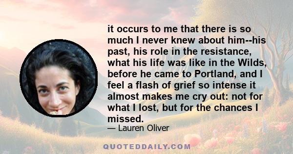 it occurs to me that there is so much I never knew about him--his past, his role in the resistance, what his life was like in the Wilds, before he came to Portland, and I feel a flash of grief so intense it almost makes 