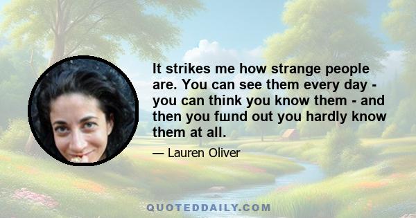 It strikes me how strange people are. You can see them every day - you can think you know them - and then you fшnd out you hardly know them at all.