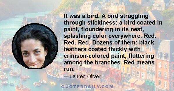 It was a bird. A bird struggling through stickiness: a bird coated in paint, floundering in its nest, splashing color everywhere. Red. Red. Red. Dozens of them: black feathers coated thickly with crimson-colored paint,