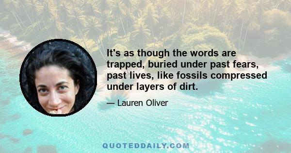 It's as though the words are trapped, buried under past fears, past lives, like fossils compressed under layers of dirt.