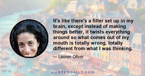 It's like there's a filter set up in my brain, except instead of making things better, it twists everything around so what comes out of my mouth is totally wrong, totally different from what I was thinking.