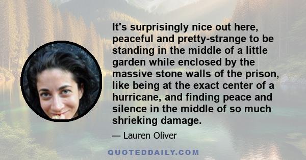 It's surprisingly nice out here, peaceful and pretty-strange to be standing in the middle of a little garden while enclosed by the massive stone walls of the prison, like being at the exact center of a hurricane, and