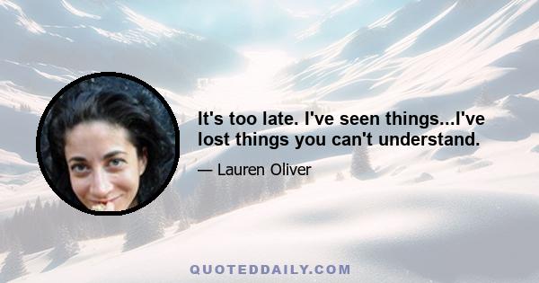 It's too late. I've seen things...I've lost things you can't understand.