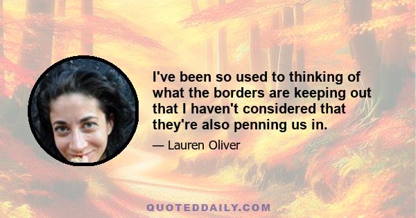 I've been so used to thinking of what the borders are keeping out that I haven't considered that they're also penning us in.