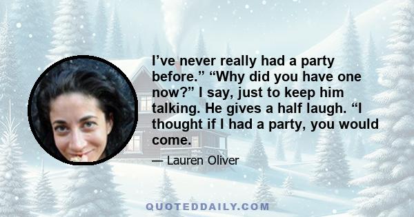 I’ve never really had a party before.” “Why did you have one now?” I say, just to keep him talking. He gives a half laugh. “I thought if I had a party, you would come.