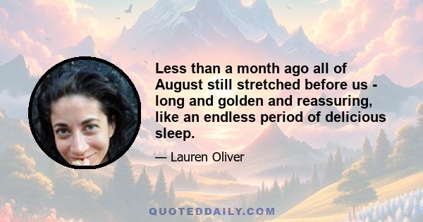 Less than a month ago all of August still stretched before us - long and golden and reassuring, like an endless period of delicious sleep.