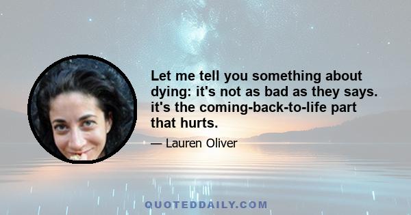 Let me tell you something about dying: it's not as bad as they says. it's the coming-back-to-life part that hurts.