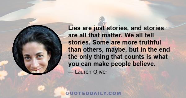 Lies are just stories, and stories are all that matter. We all tell stories. Some are more truthful than others, maybe, but in the end the only thing that counts is what you can make people believe.