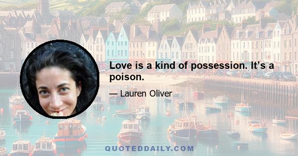 Love is a kind of possession. It’s a poison.