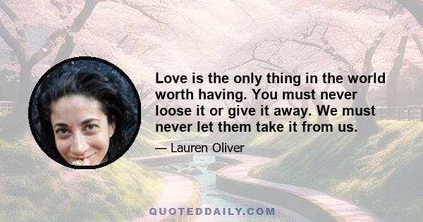 Love is the only thing in the world worth having. You must never loose it or give it away. We must never let them take it from us.