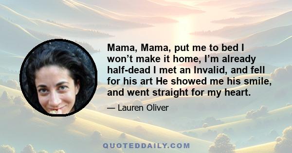 Mama, Mama, put me to bed I won’t make it home, I’m already half-dead I met an Invalid, and fell for his art He showed me his smile, and went straight for my heart.