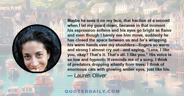 Maybe he sees it on my face, that fraction of a second when I let my guard down, because in that moment his expression softens and his eyes go bright as flame and even though I barely see him move, suddenly he has