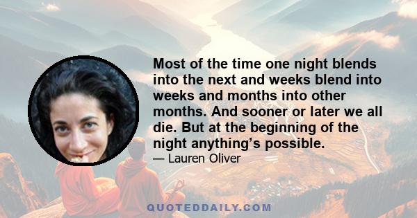 Most of the time one night blends into the next and weeks blend into weeks and months into other months. And sooner or later we all die. But at the beginning of the night anything’s possible.