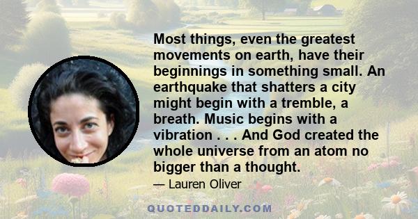 Most things, even the greatest movements on earth, have their beginnings in something small. An earthquake that shatters a city might begin with a tremble, a breath. Music begins with a vibration . . . And God created