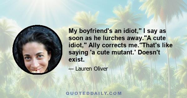 My boyfriend's an idiot, I say as soon as he lurches away.A cute idiot, Ally corrects me.That's like saying 'a cute mutant.' Doesn't exist.