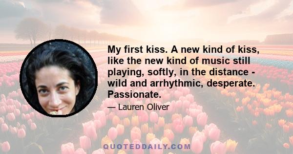 My first kiss. A new kind of kiss, like the new kind of music still playing, softly, in the distance - wild and arrhythmic, desperate. Passionate.