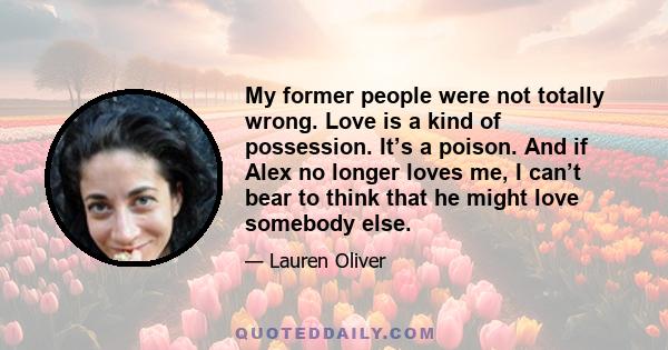 My former people were not totally wrong. Love is a kind of possession. It’s a poison. And if Alex no longer loves me, I can’t bear to think that he might love somebody else.