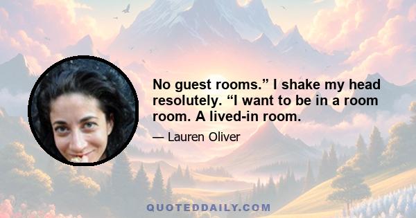 No guest rooms.” I shake my head resolutely. “I want to be in a room room. A lived-in room.