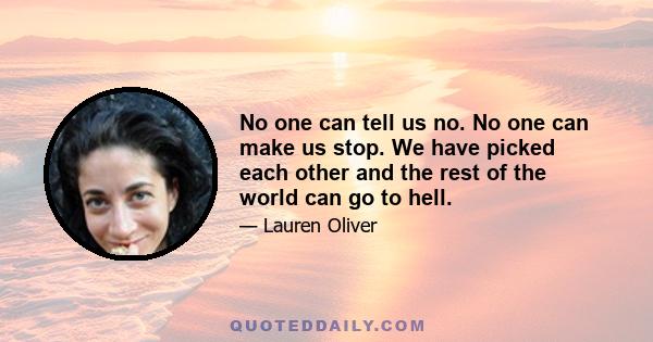 No one can tell us no. No one can make us stop. We have picked each other and the rest of the world can go to hell.