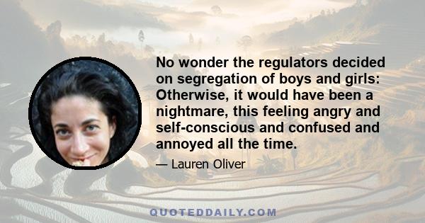 No wonder the regulators decided on segregation of boys and girls: Otherwise, it would have been a nightmare, this feeling angry and self-conscious and confused and annoyed all the time.