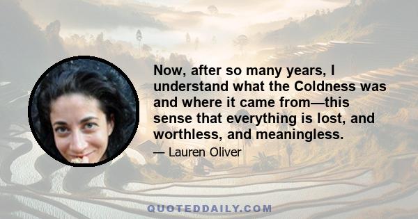 Now, after so many years, I understand what the Coldness was and where it came from—this sense that everything is lost, and worthless, and meaningless.