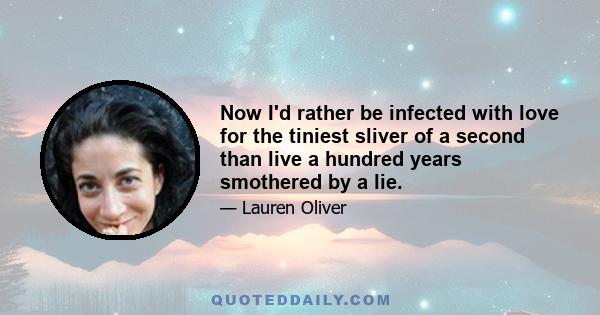 Now I'd rather be infected with love for the tiniest sliver of a second than live a hundred years smothered by a lie.