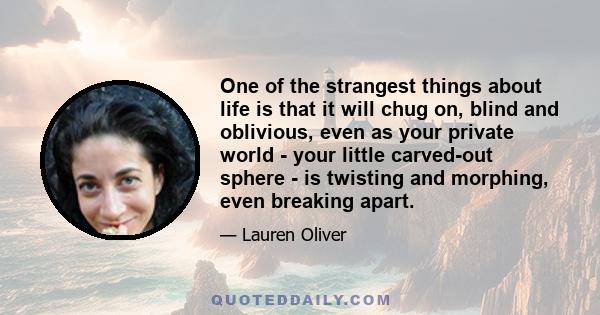 One of the strangest things about life is that it will chug on, blind and oblivious, even as your private world - your little carved-out sphere - is twisting and morphing, even breaking apart.